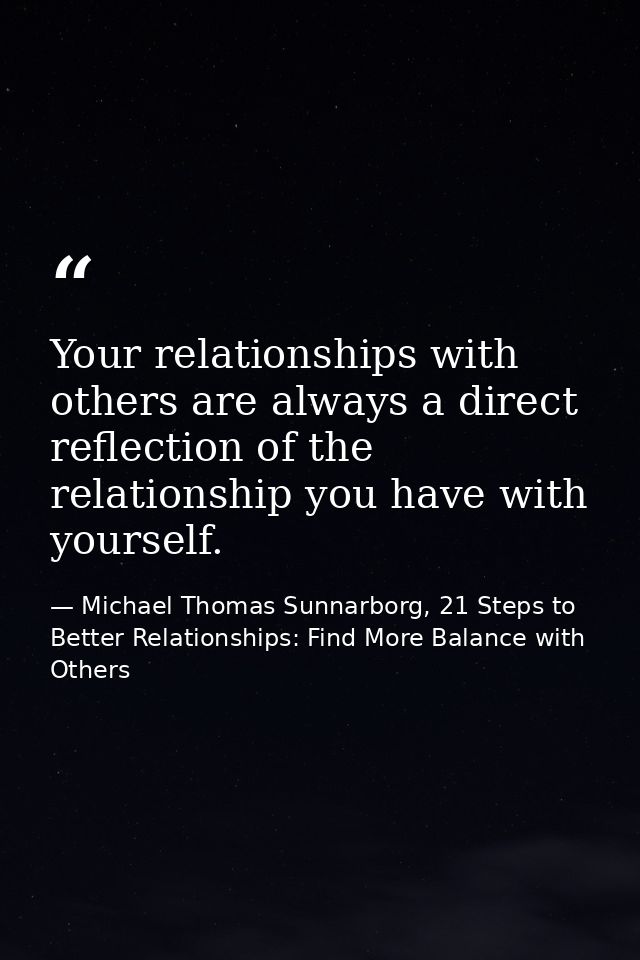Your relationships with others are always a direct reflection of the relationship you have with yourself. — Michael Thomas Sunnarborg, 21 Steps to Better Relationships: Find More Balance with Others