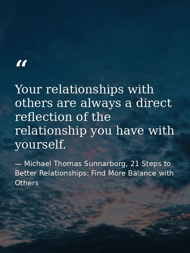Your relationships with others are always a direct reflection of the relationship you have with yourself. — Michael Thomas Sunnarborg, 21 Steps to Better Relationships: Find More Balance with Others