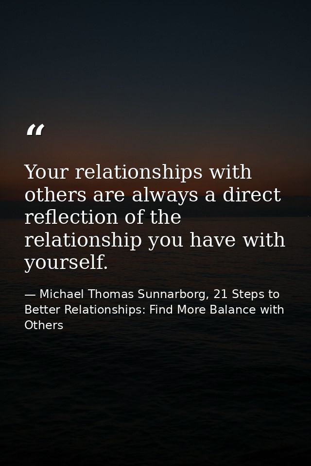 Your relationships with others are always a direct reflection of the relationship you have with yourself. — Michael Thomas Sunnarborg, 21 Steps to Better Relationships: Find More Balance with Others