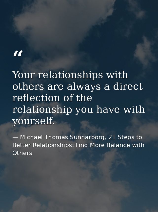 Your relationships with others are always a direct reflection of the relationship you have with yourself. — Michael Thomas Sunnarborg, 21 Steps to Better Relationships: Find More Balance with Others