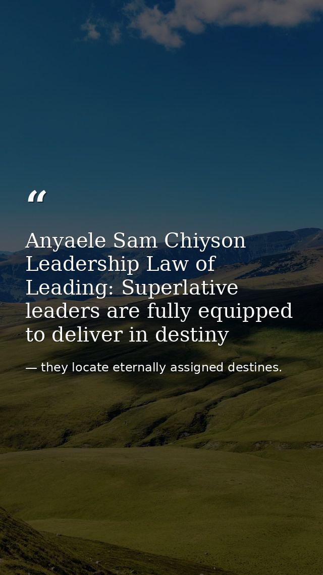 Anyaele Sam Chiyson Leadership Law of Leading: Superlative leaders are fully equipped to deliver in destiny — they locate eternally assigned destines.