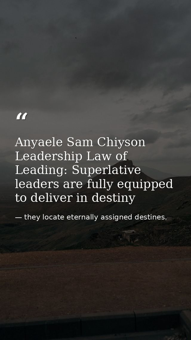 Anyaele Sam Chiyson Leadership Law of Leading: Superlative leaders are fully equipped to deliver in destiny — they locate eternally assigned destines.