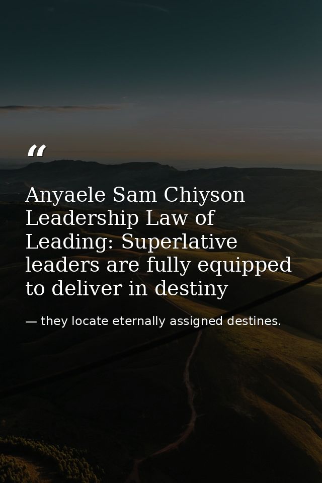 Anyaele Sam Chiyson Leadership Law of Leading: Superlative leaders are fully equipped to deliver in destiny — they locate eternally assigned destines.