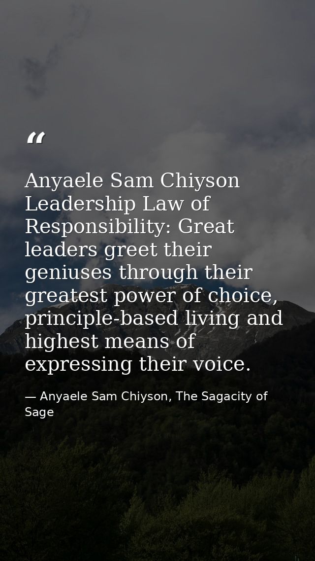 Anyaele Sam Chiyson Leadership Law of Responsibility: Great leaders greet their geniuses through their greatest power of — Anyaele Sam Chiyson, The Sagacity of Sage