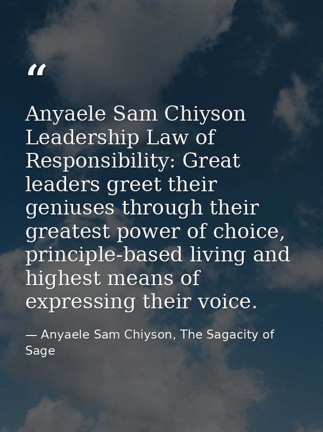 Anyaele Sam Chiyson Leadership Law of Responsibility: Great leaders greet their geniuses through their greatest power of — Anyaele Sam Chiyson, The Sagacity of Sage