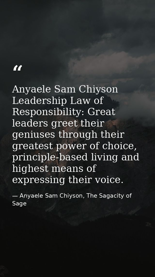 Anyaele Sam Chiyson Leadership Law of Responsibility: Great leaders greet their geniuses through their greatest power of — Anyaele Sam Chiyson, The Sagacity of Sage