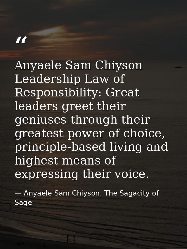 Anyaele Sam Chiyson Leadership Law of Responsibility: Great leaders greet their geniuses through their greatest power of — Anyaele Sam Chiyson, The Sagacity of Sage