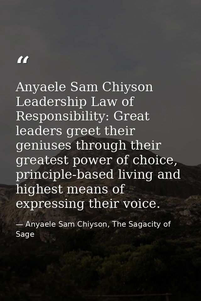 Anyaele Sam Chiyson Leadership Law of Responsibility: Great leaders greet their geniuses through their greatest power of — Anyaele Sam Chiyson, The Sagacity of Sage