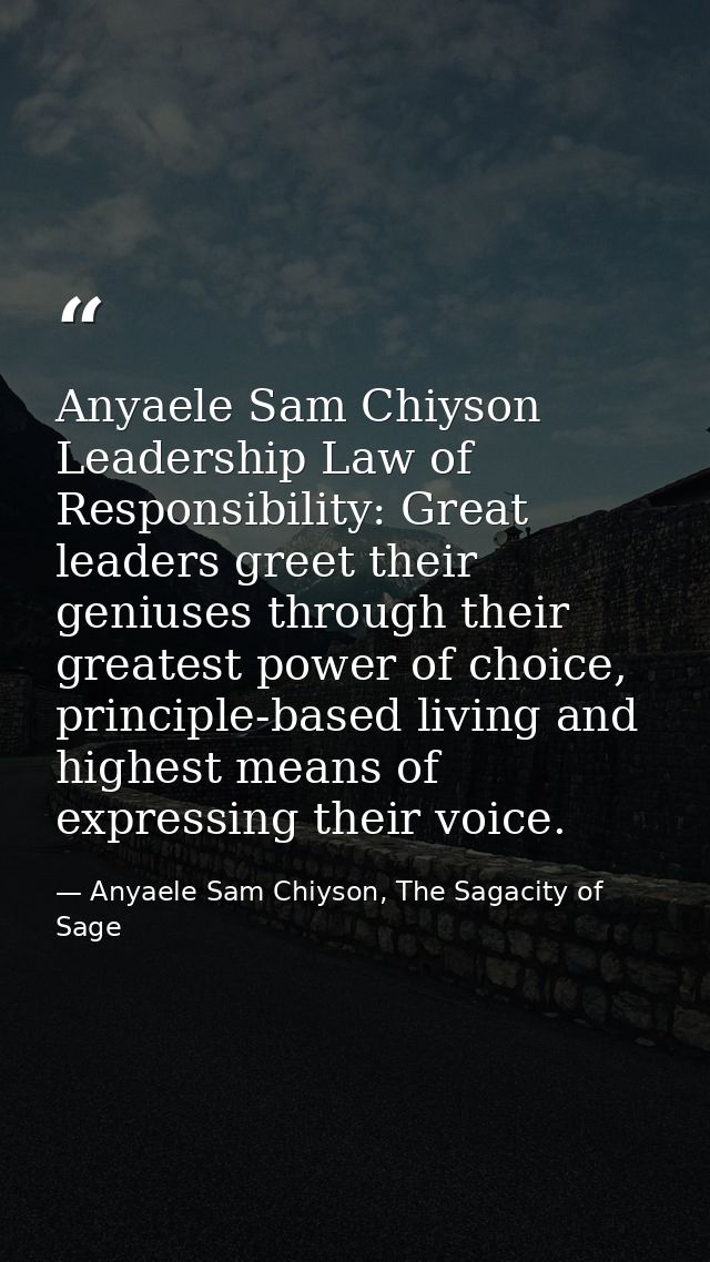 Anyaele Sam Chiyson Leadership Law of Responsibility: Great leaders greet their geniuses through their greatest power of — Anyaele Sam Chiyson, The Sagacity of Sage
