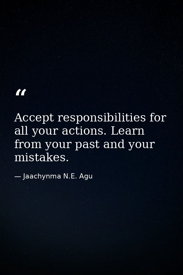 Accept responsibilities for all your actions. Learn from your past and your mistakes. — Jaachynma N.E. Agu