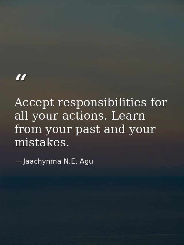 Accept responsibilities for all your actions. Learn from your past and your mistakes. — Jaachynma N.E. Agu