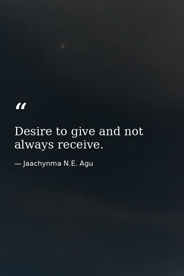 Desire to give and not always receive. — Jaachynma N.E. Agu