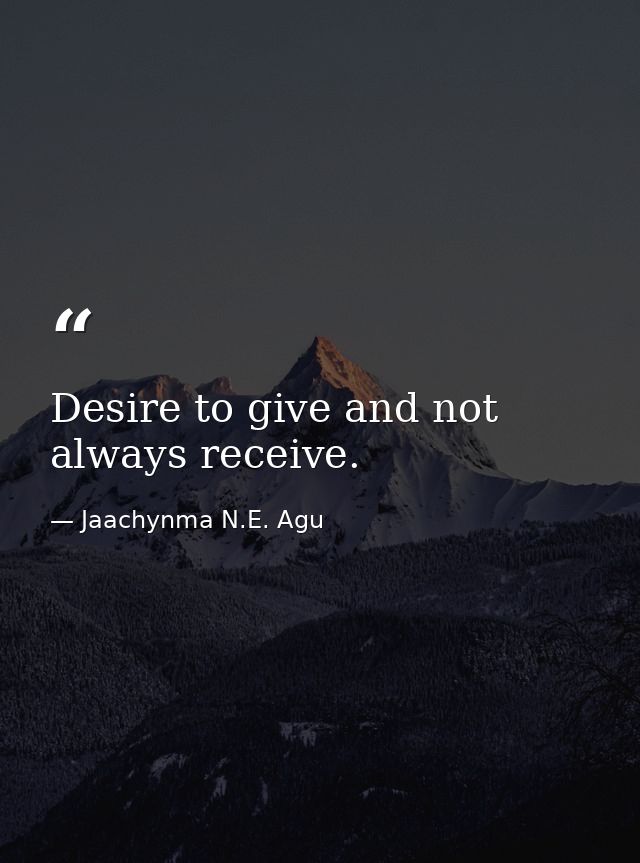 Desire to give and not always receive. — Jaachynma N.E. Agu