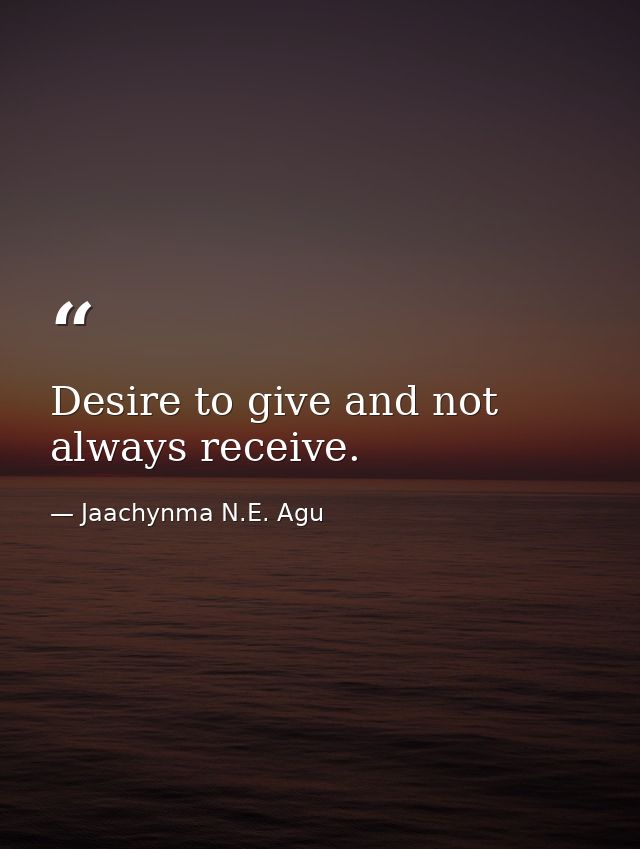 Desire to give and not always receive. — Jaachynma N.E. Agu