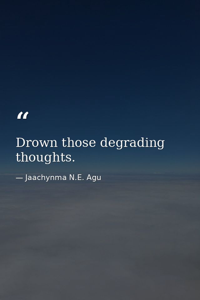 Drown those degrading thoughts. — Jaachynma N.E. Agu