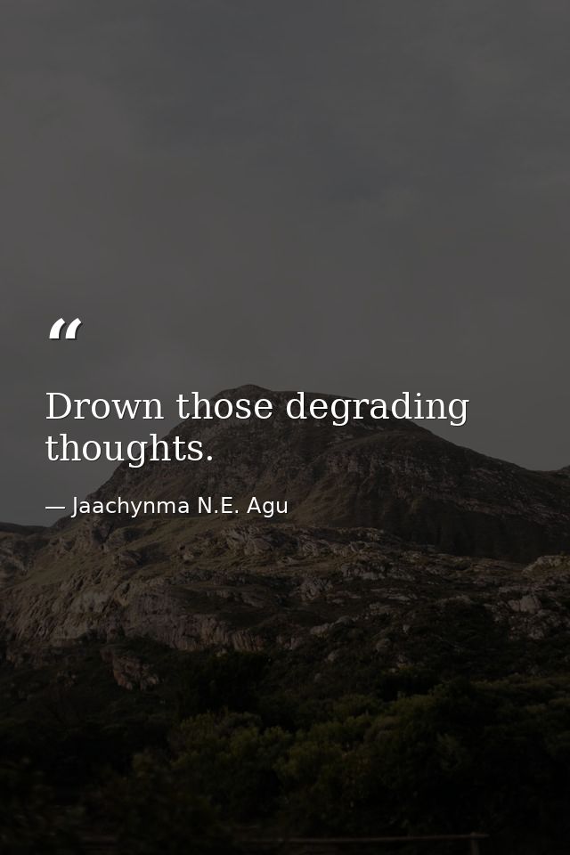 Drown those degrading thoughts. — Jaachynma N.E. Agu