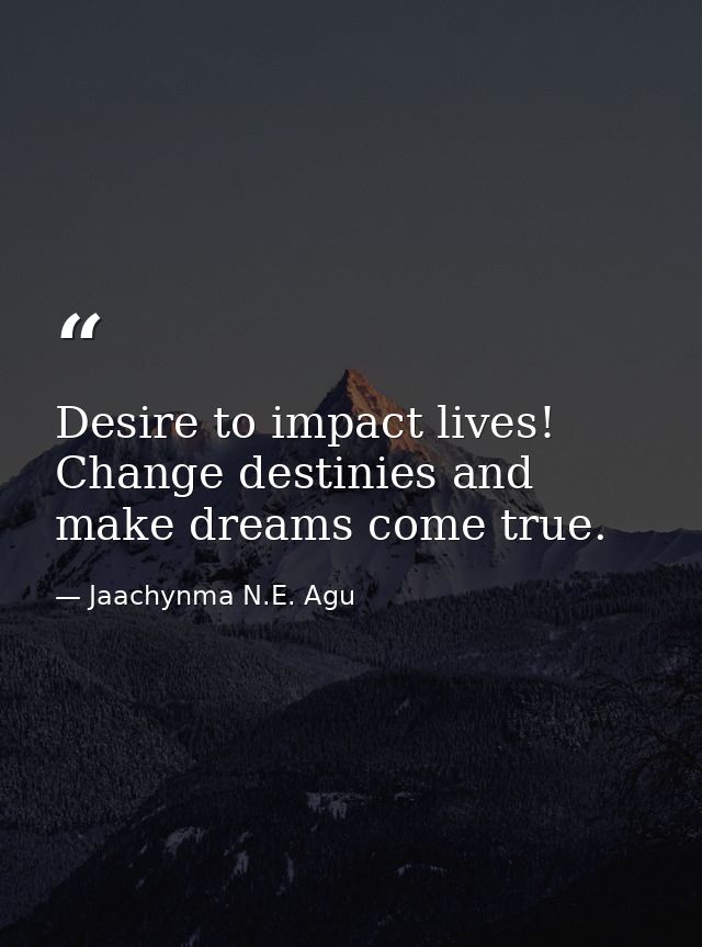 Desire to impact lives! Change destinies and make dreams come true. — Jaachynma N.E. Agu
