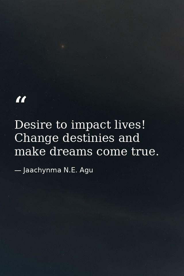 Desire to impact lives! Change destinies and make dreams come true. — Jaachynma N.E. Agu