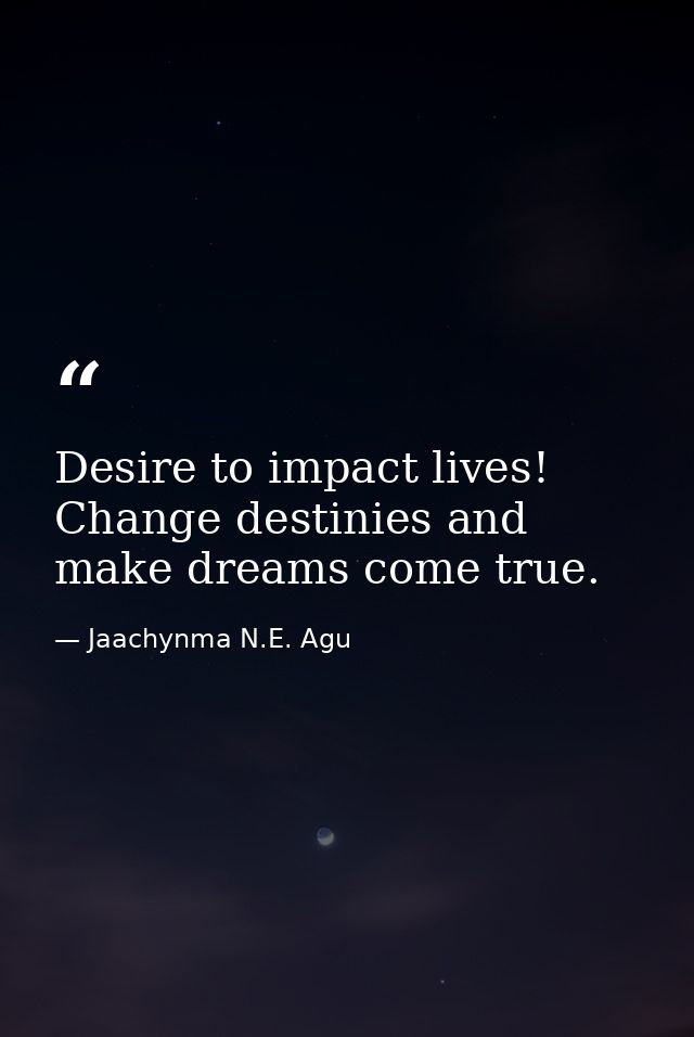 Desire to impact lives! Change destinies and make dreams come true. — Jaachynma N.E. Agu