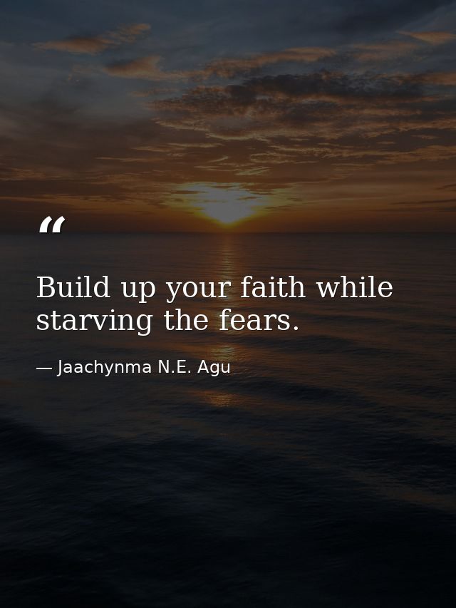 Build up your faith while starving the fears. — Jaachynma N.E. Agu