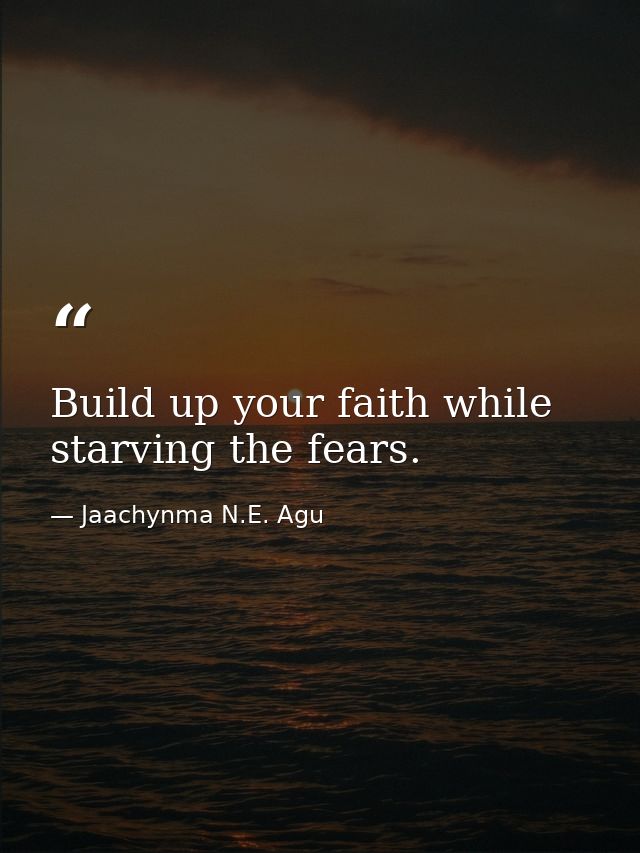 Build up your faith while starving the fears. — Jaachynma N.E. Agu