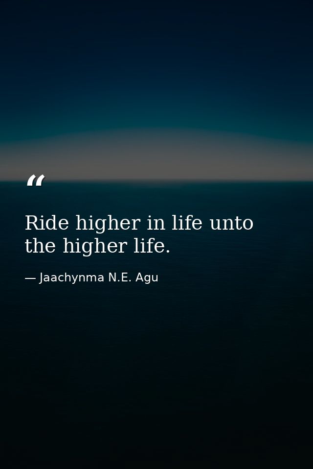 Ride higher in life unto the higher life. — Jaachynma N.E. Agu