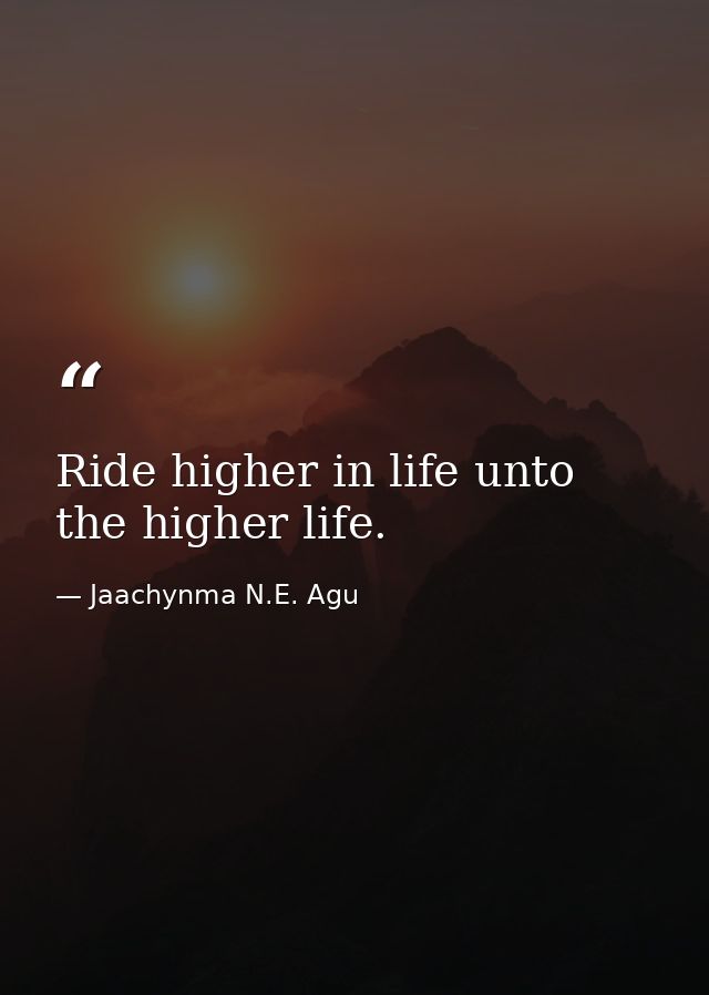 Ride higher in life unto the higher life. — Jaachynma N.E. Agu