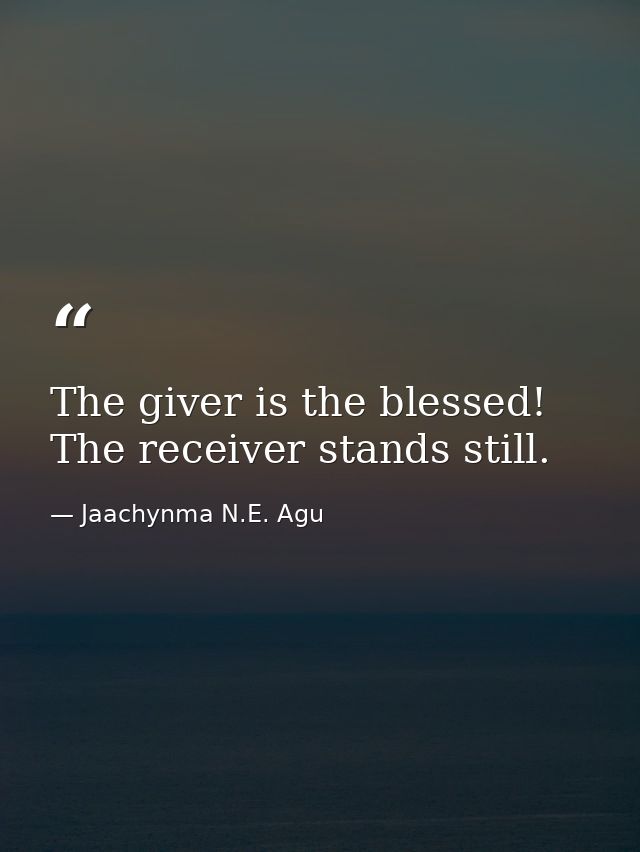 The giver is the blessed! The receiver stands still. — Jaachynma N.E. Agu