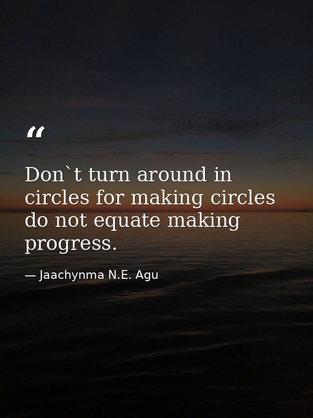 Don`t turn around in circles for making circles do not equate making progress. — Jaachynma N.E. Agu