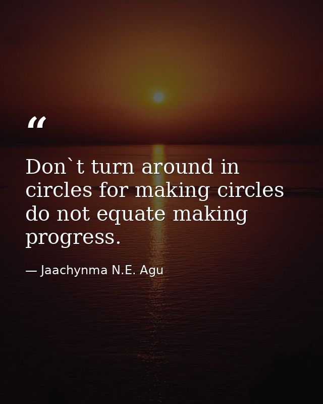 Don`t turn around in circles for making circles do not equate making progress. — Jaachynma N.E. Agu