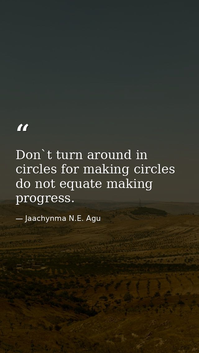 Don`t turn around in circles for making circles do not equate making progress. — Jaachynma N.E. Agu