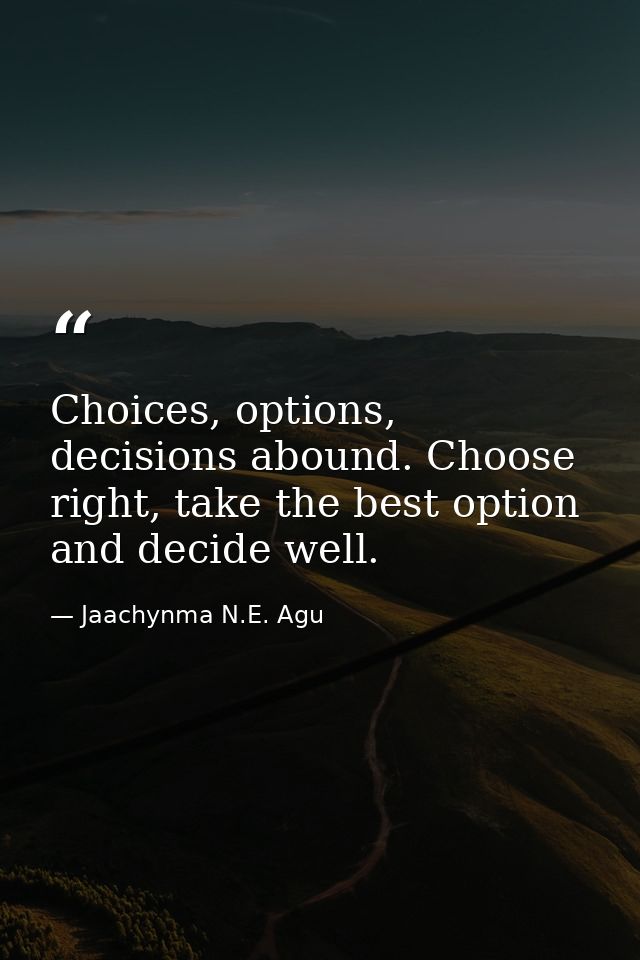 Choices, options, decisions abound. Choose right, take the best option and decide well. — Jaachynma N.E. Agu
