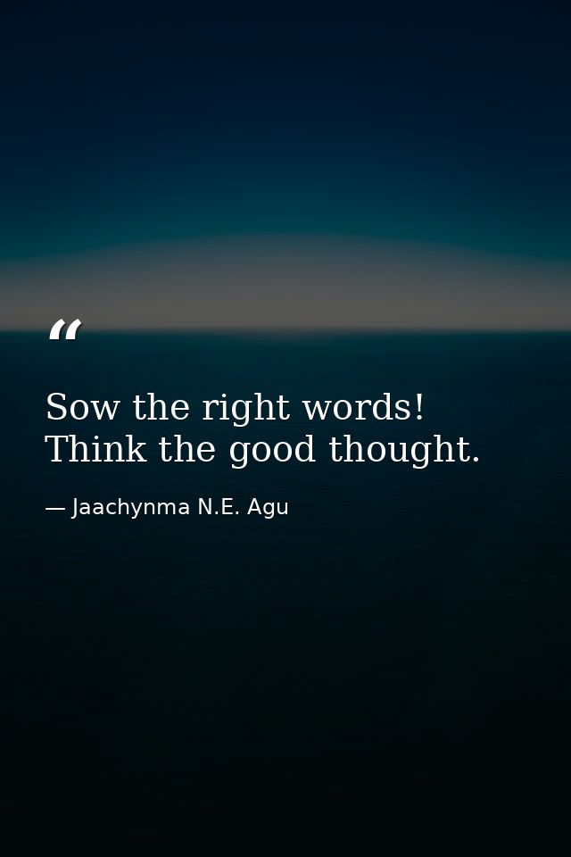 Sow the right words! Think the good thought. — Jaachynma N.E. Agu