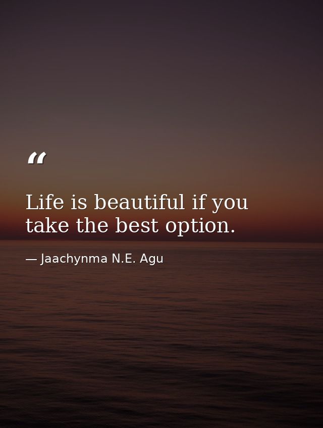 Life is beautiful if you take the best option. — Jaachynma N.E. Agu