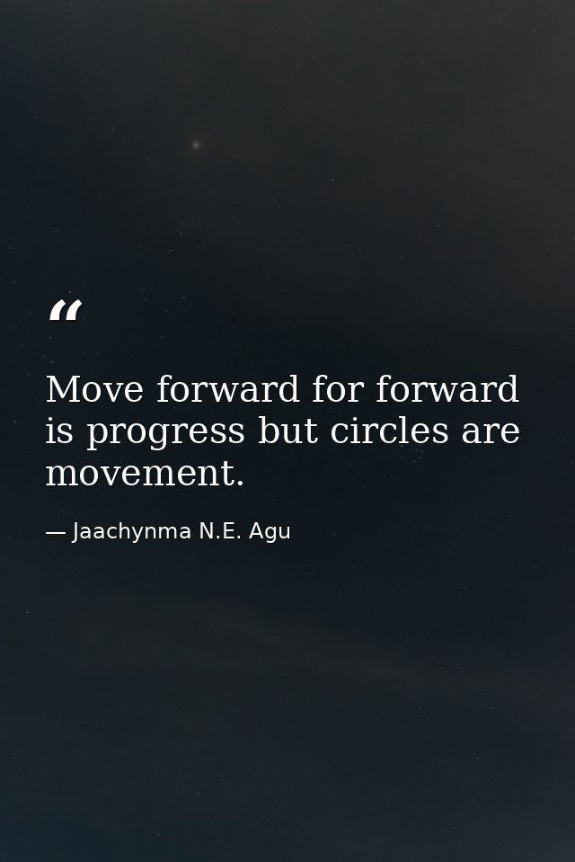 Move forward for forward is progress but circles are movement. — Jaachynma N.E. Agu