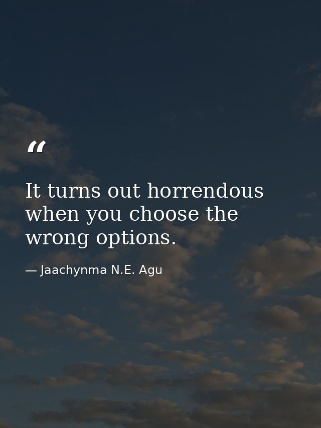It turns out horrendous when you choose the wrong options. — Jaachynma N.E. Agu