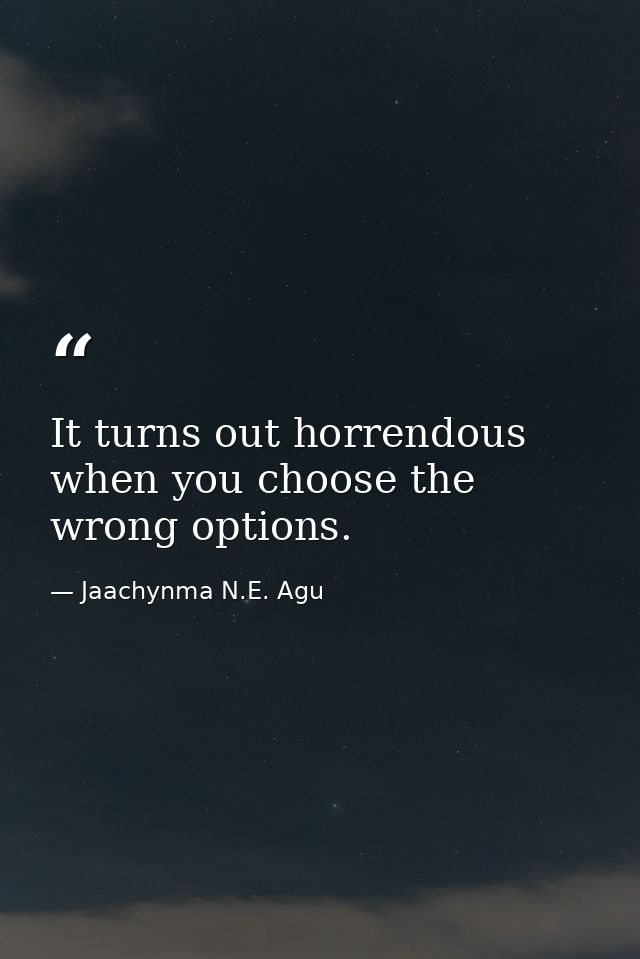 It turns out horrendous when you choose the wrong options. — Jaachynma N.E. Agu