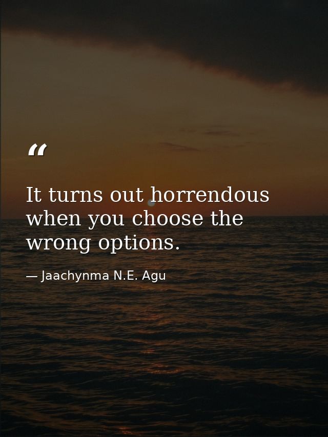 It turns out horrendous when you choose the wrong options. — Jaachynma N.E. Agu