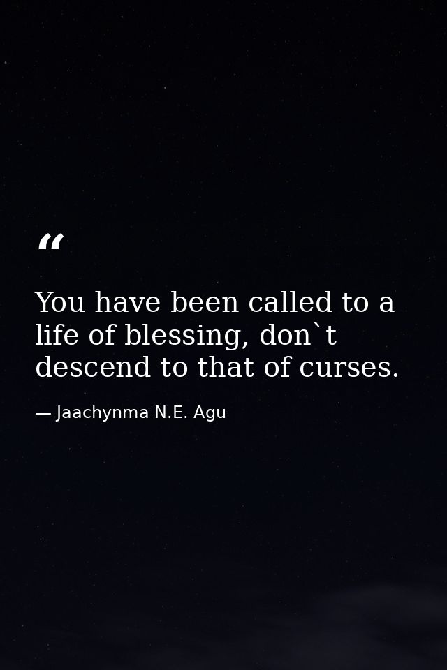 You have been called to a life of blessing, don`t descend to that of curses. — Jaachynma N.E. Agu