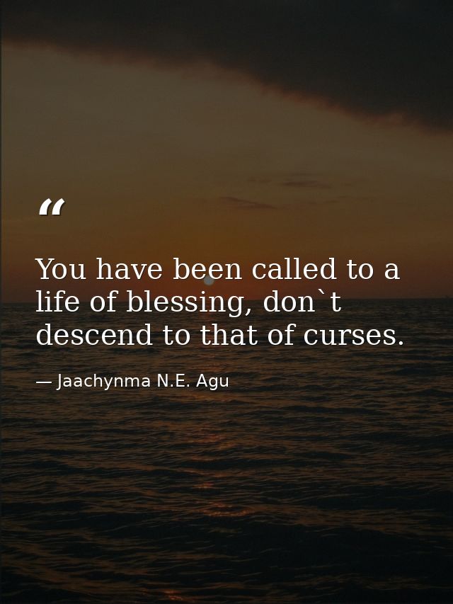 You have been called to a life of blessing, don`t descend to that of curses. — Jaachynma N.E. Agu