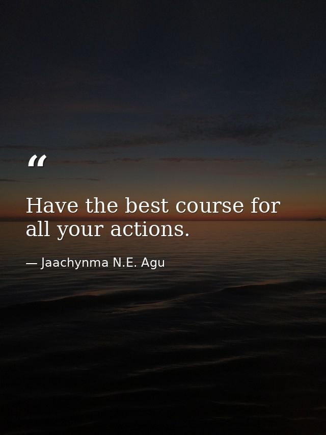 Have the best course for all your actions. — Jaachynma N.E. Agu
