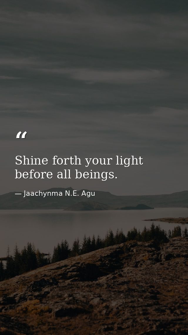 Shine forth your light before all beings. — Jaachynma N.E. Agu