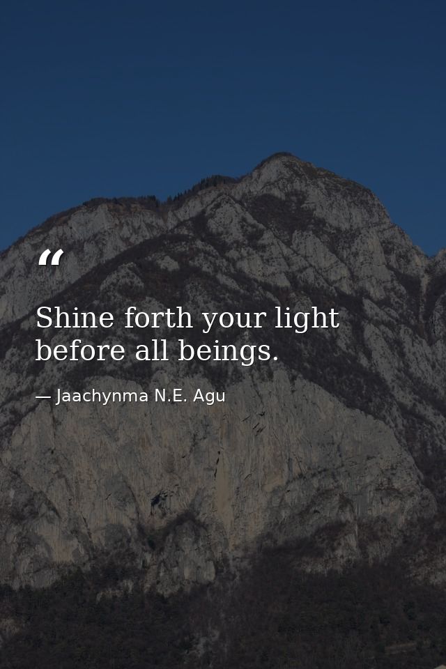 Shine forth your light before all beings. — Jaachynma N.E. Agu