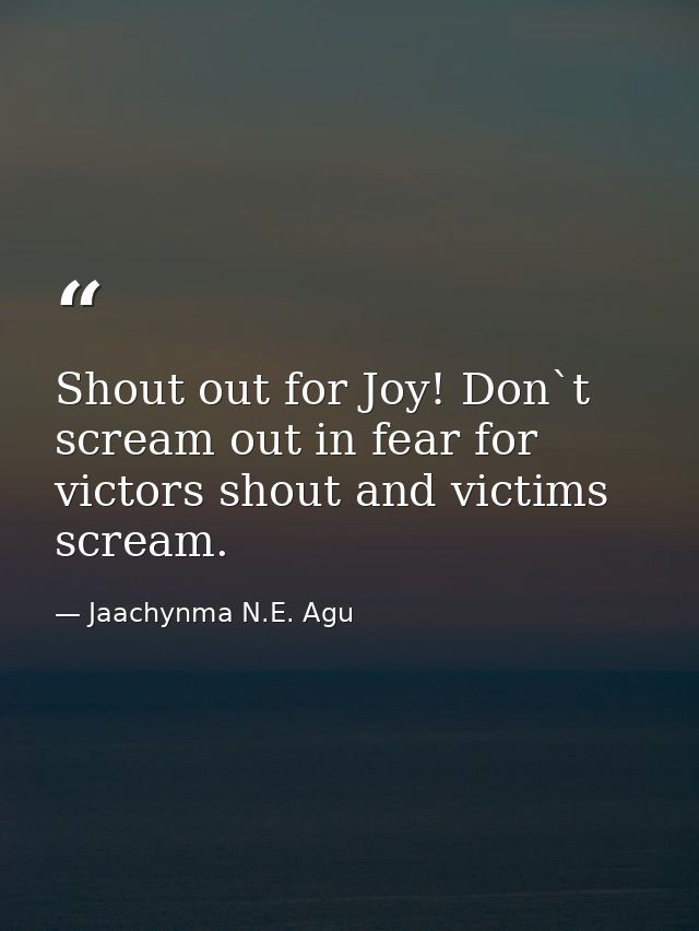 Shout out for Joy! Don`t scream out in fear for victors shout and victims scream. — Jaachynma N.E. Agu