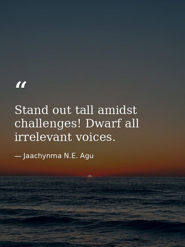 Stand out tall amidst challenges! Dwarf all irrelevant voices. — Jaachynma N.E. Agu