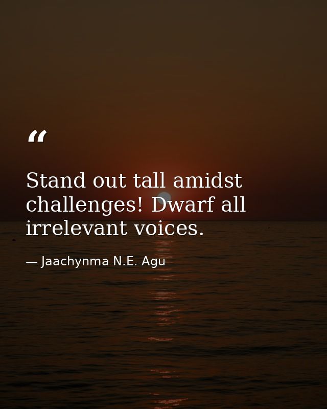 Stand out tall amidst challenges! Dwarf all irrelevant voices. — Jaachynma N.E. Agu
