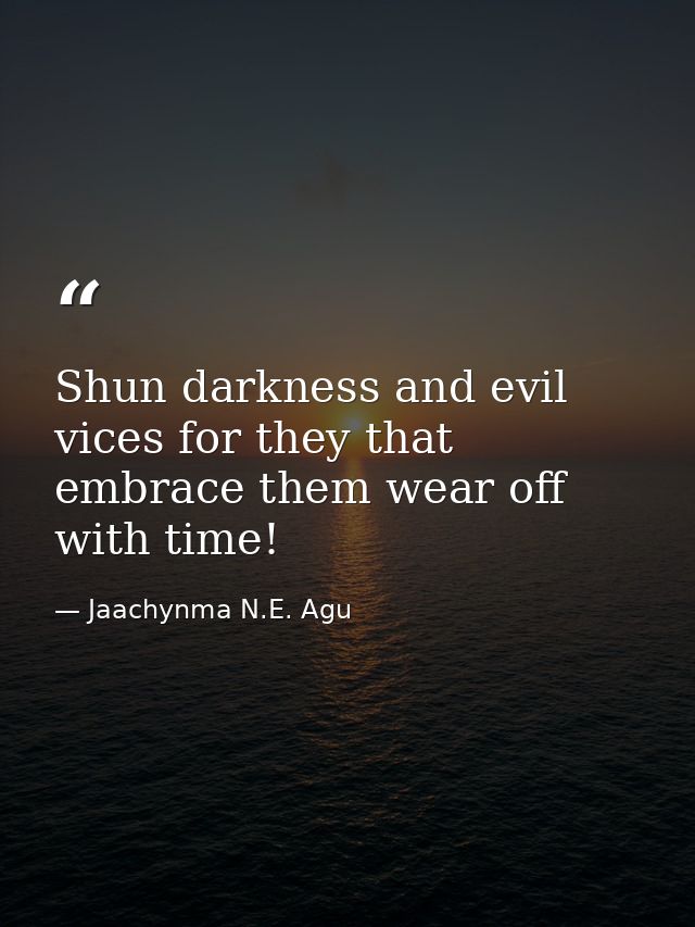 Shun darkness and evil vices for they that embrace them wear off with time! — Jaachynma N.E. Agu