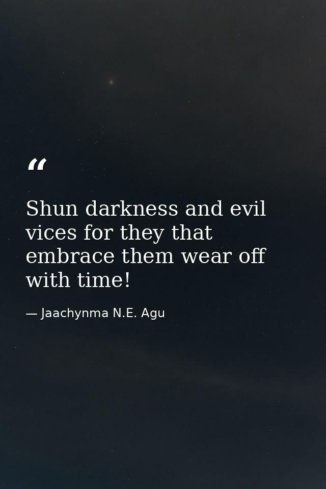 Shun darkness and evil vices for they that embrace them wear off with time! — Jaachynma N.E. Agu