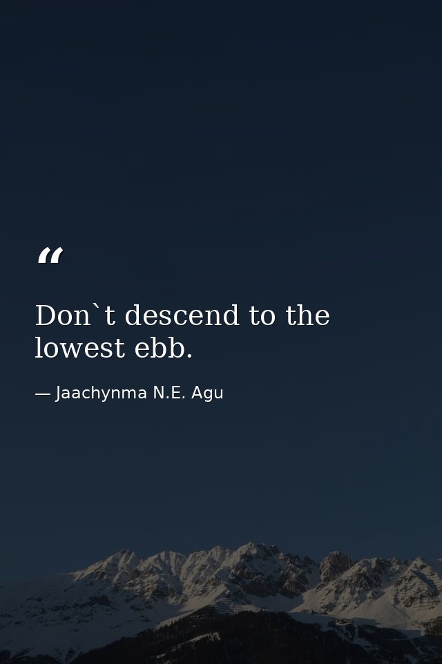 Don`t descend to the lowest ebb. — Jaachynma N.E. Agu