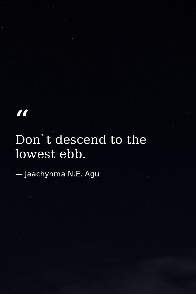 Don`t descend to the lowest ebb. — Jaachynma N.E. Agu